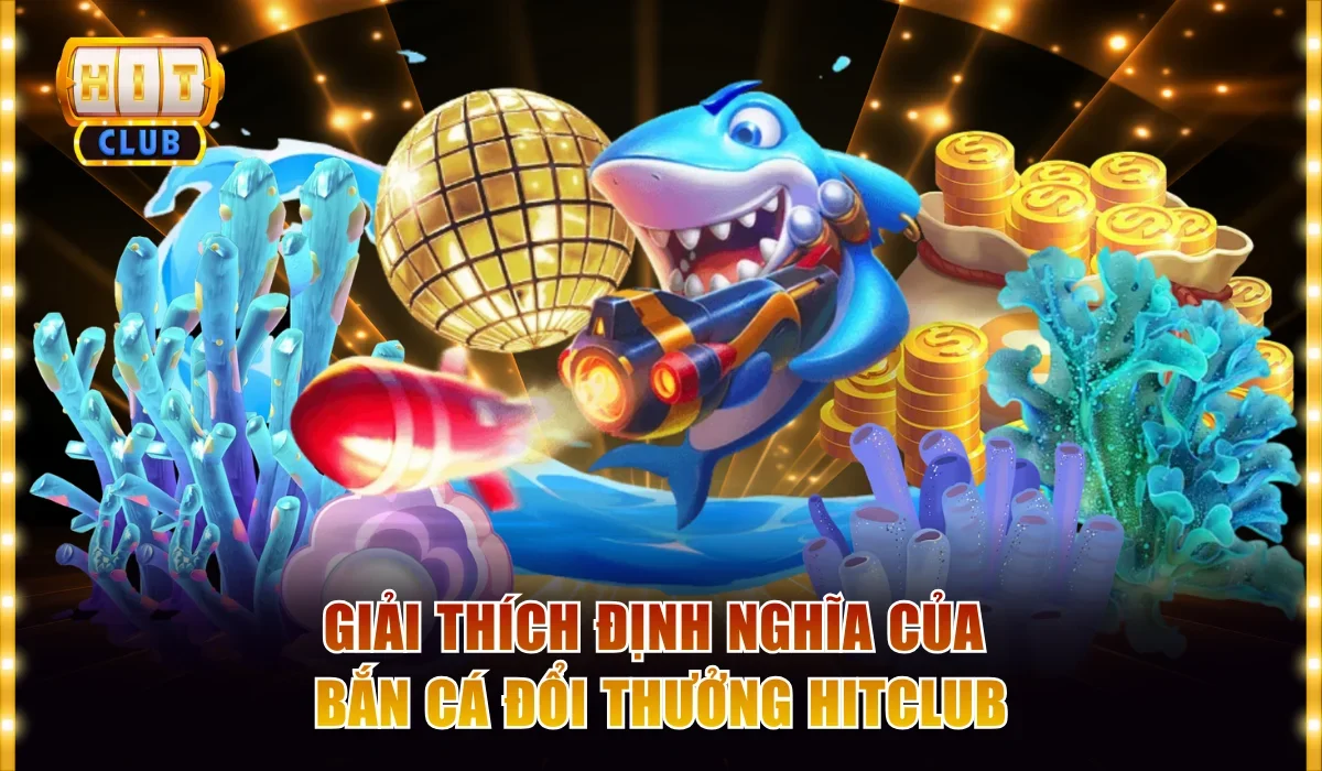 Bắn Cá Đổi Thưởng Hitclub Và Cách Chơi Thắng Lớn Mỗi Ngày 2 Giải thích định nghĩa của bắn cá đổi thưởng Hitclub